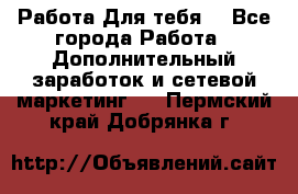 Работа Для тебя  - Все города Работа » Дополнительный заработок и сетевой маркетинг   . Пермский край,Добрянка г.